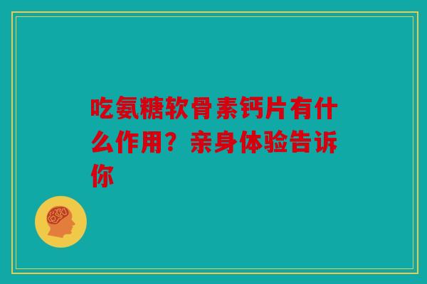 吃氨糖软骨素钙片有什么作用？亲身体验告诉你
