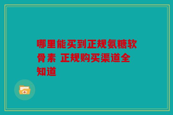 哪里能买到正规氨糖软骨素 正规购买渠道全知道
