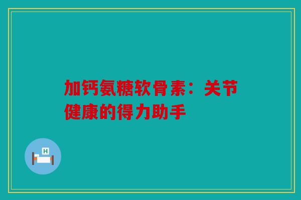 加钙氨糖软骨素：关节健康的得力助手