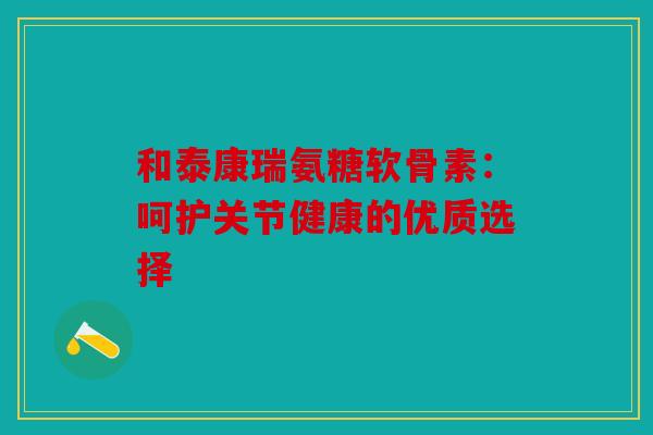 和泰康瑞氨糖软骨素：呵护关节健康的优质选择