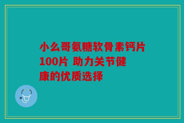 小么哥氨糖软骨素钙片100片 助力关节健康的优质选择