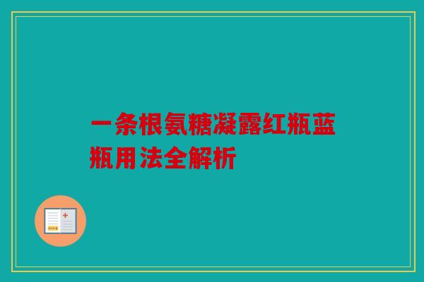 一条根氨糖凝露红瓶蓝瓶用法全解析