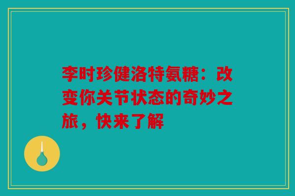 李时珍健洛特氨糖：改变你关节状态的奇妙之旅，快来了解