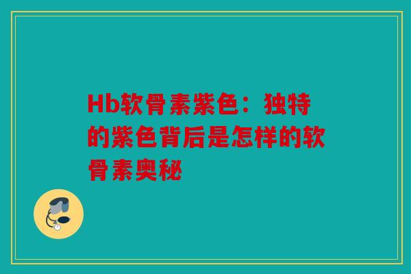 Hb软骨素紫色：独特的紫色背后是怎样的软骨素奥秘