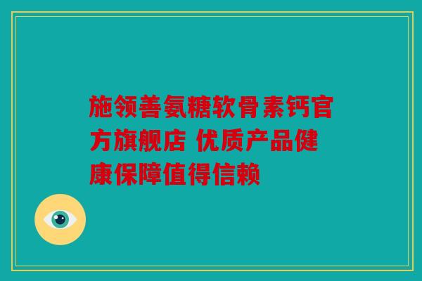 施领善氨糖软骨素钙官方旗舰店 优质产品健康保障值得信赖