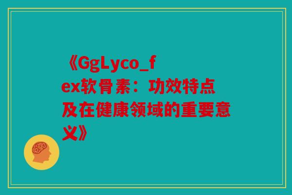 《GgLyco_f ex软骨素：功效特点及在健康领域的重要意义》