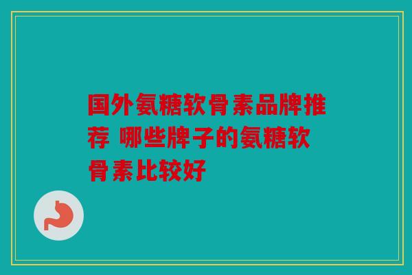 国外氨糖软骨素品牌推荐 哪些牌子的氨糖软骨素比较好
