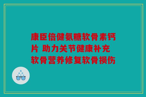 康臣倍健氨糖软骨素钙片 助力关节健康补充软骨营养修复软骨损伤