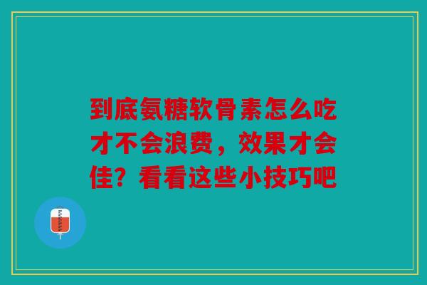 到底氨糖软骨素怎么吃才不会浪费，效果才会佳？看看这些小技巧吧