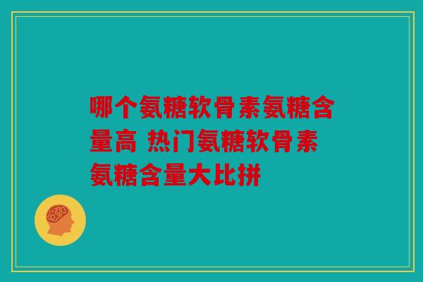 哪个氨糖软骨素氨糖含量高 热门氨糖软骨素氨糖含量大比拼
