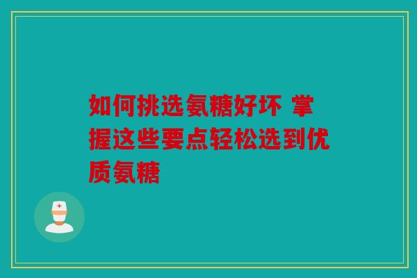 如何挑选氨糖好坏 掌握这些要点轻松选到优质氨糖
