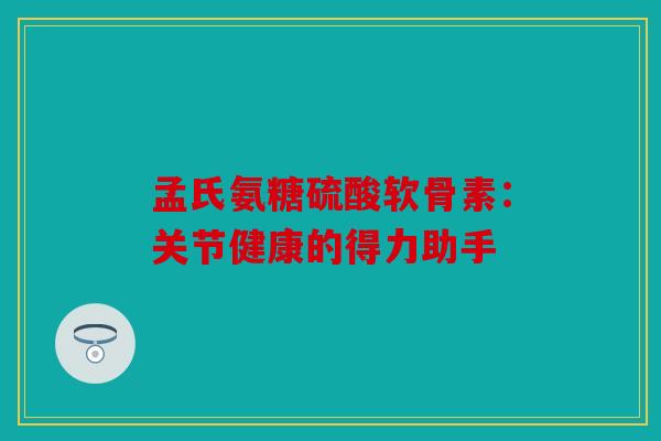 孟氏氨糖硫酸软骨素：关节健康的得力助手