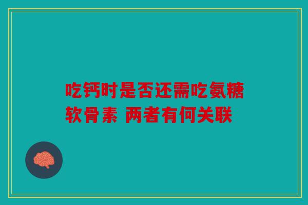 吃钙时是否还需吃氨糖软骨素 两者有何关联