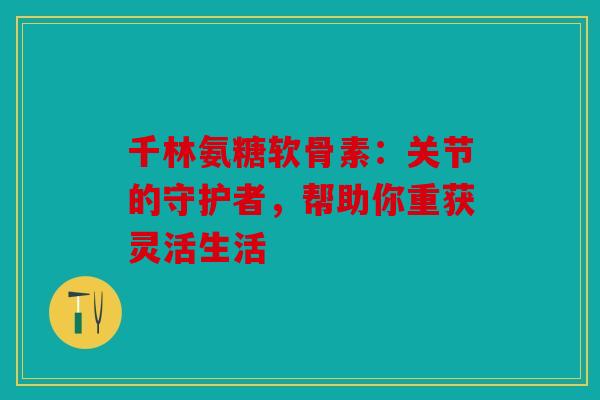 千林氨糖软骨素：关节的守护者，帮助你重获灵活生活