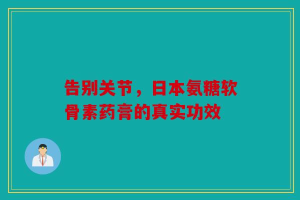 告别关节，日本氨糖软骨素药膏的真实功效