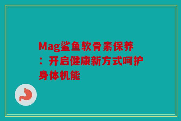 Mag鲨鱼软骨素保养：开启健康新方式呵护身体机能