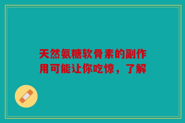 天然氨糖软骨素的副作用可能让你吃惊，了解