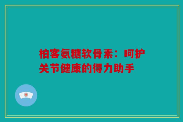 柏客氨糖软骨素：呵护关节健康的得力助手