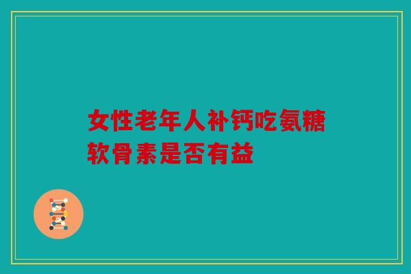 女性老年人补钙吃氨糖软骨素是否有益