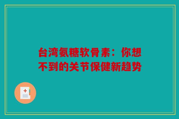 台湾氨糖软骨素：你想不到的关节保健新趋势