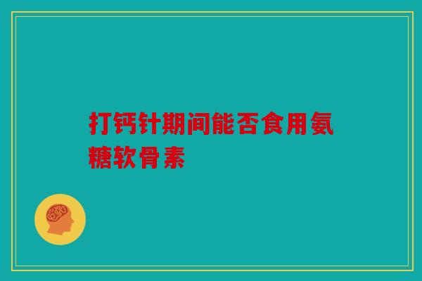 打钙针期间能否食用氨糖软骨素