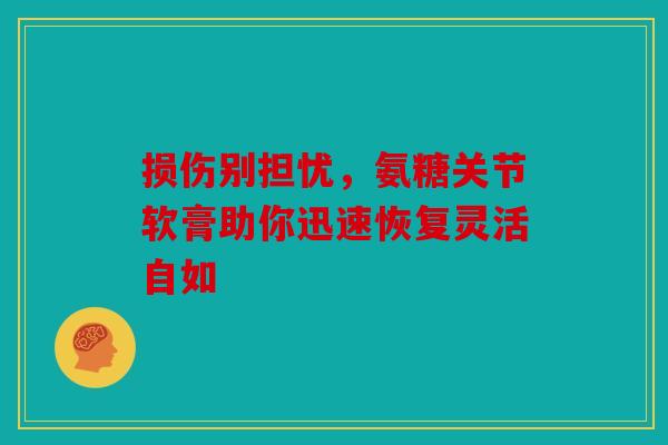 损伤别担忧，氨糖关节软膏助你迅速恢复灵活自如