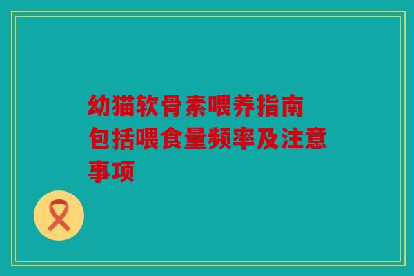 幼猫软骨素喂养指南 包括喂食量频率及注意事项