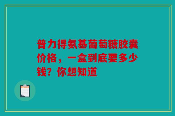 普力得氨基葡萄糖胶囊价格，一盒到底要多少钱？你想知道