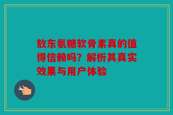 敖东氨糖软骨素真的值得信赖吗？解析其真实效果与用户体验