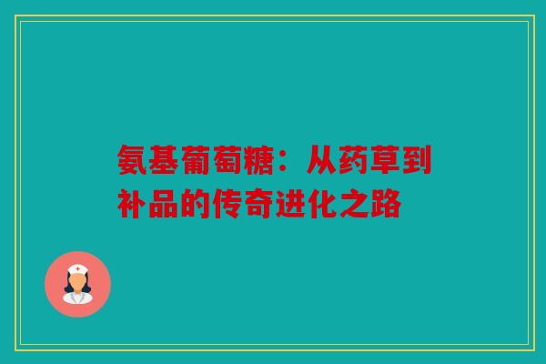 氨基葡萄糖：从药草到补品的传奇进化之路