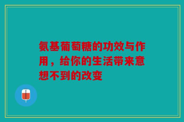 氨基葡萄糖的功效与作用，给你的生活带来意想不到的改变