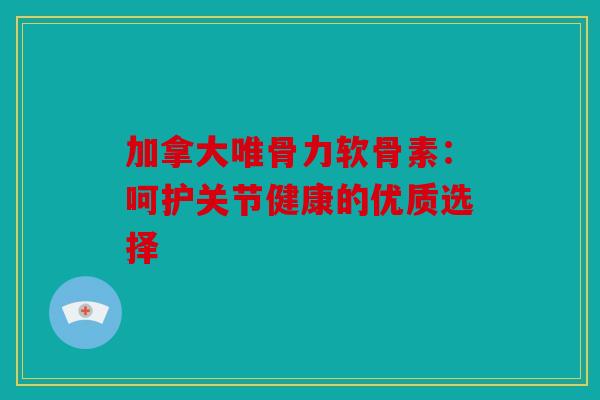 加拿大唯骨力软骨素：呵护关节健康的优质选择