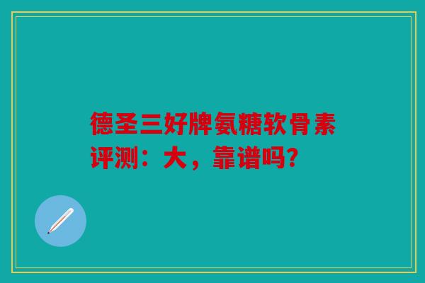 德圣三好牌氨糖软骨素评测：大，靠谱吗？