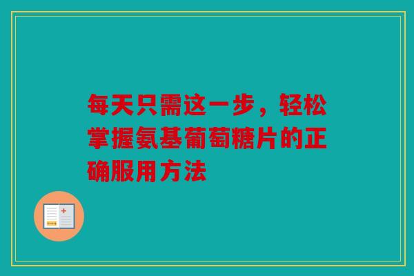每天只需这一步，轻松掌握氨基葡萄糖片的正确服用方法