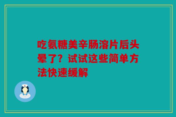 吃氨糖美辛肠溶片后头晕了？试试这些简单方法快速缓解