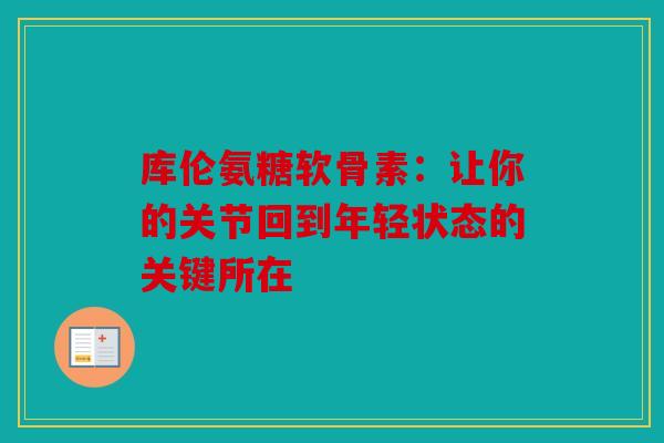 库伦氨糖软骨素：让你的关节回到年轻状态的关键所在