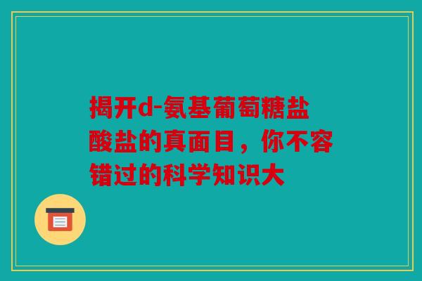 揭开d-氨基葡萄糖盐酸盐的真面目，你不容错过的科学知识大