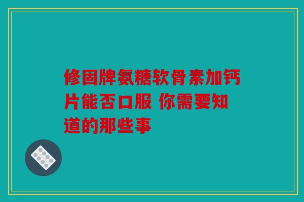 修固牌氨糖软骨素加钙片能否口服 你需要知道的那些事