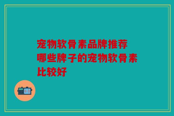 宠物软骨素品牌推荐 哪些牌子的宠物软骨素比较好