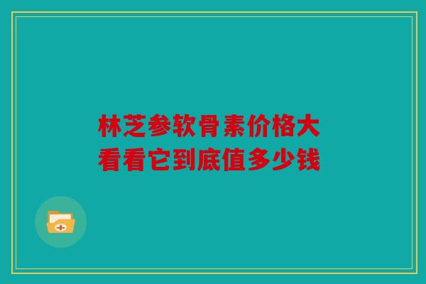 林芝参软骨素价格大 看看它到底值多少钱