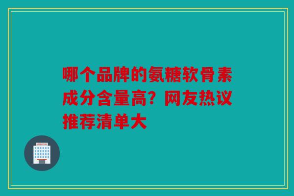 哪个品牌的氨糖软骨素成分含量高？网友热议推荐清单大