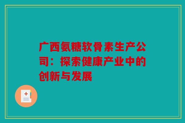 广西氨糖软骨素生产公司：探索健康产业中的创新与发展
