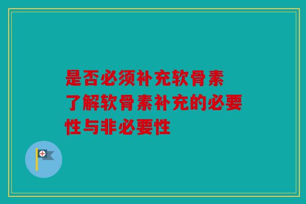 是否必须补充软骨素 了解软骨素补充的必要性与非必要性