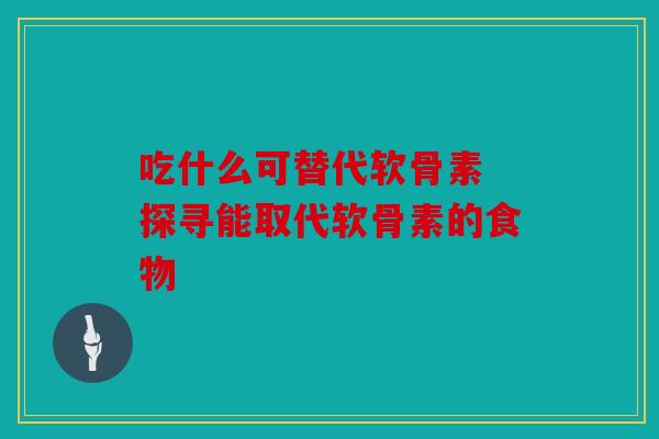 吃什么可替代软骨素 探寻能取代软骨素的食物