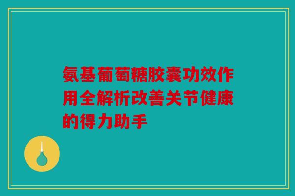 氨基葡萄糖胶囊功效作用全解析改善关节健康的得力助手