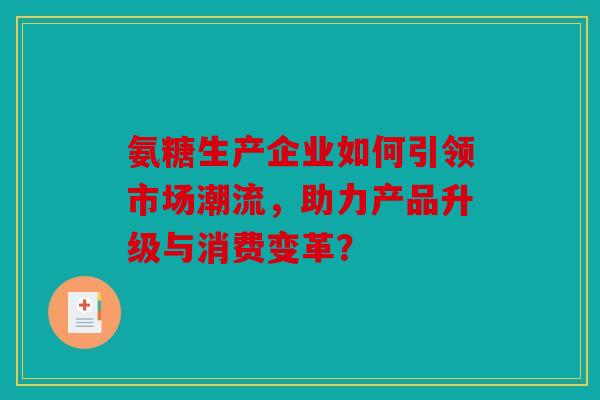 氨糖生产企业如何引领市场潮流，助力产品升级与消费变革？