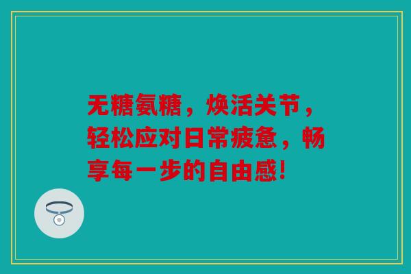 无糖氨糖，焕活关节，轻松应对日常疲惫，畅享每一步的自由感!