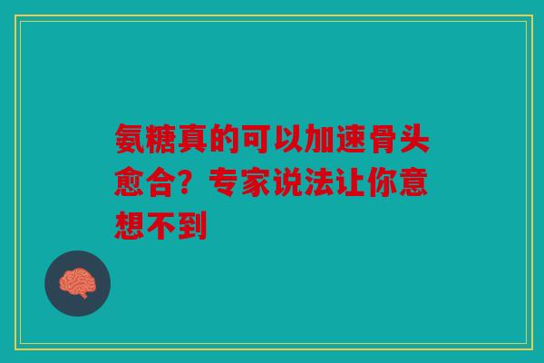 氨糖真的可以加速骨头愈合？专家说法让你意想不到