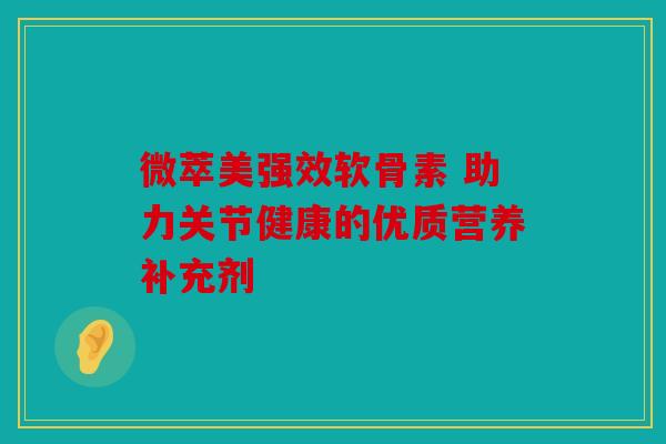 微萃美强效软骨素 助力关节健康的优质营养补充剂