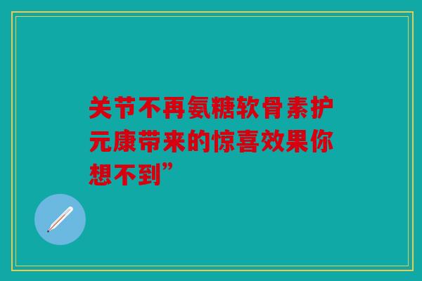 关节不再氨糖软骨素护元康带来的惊喜效果你想不到”